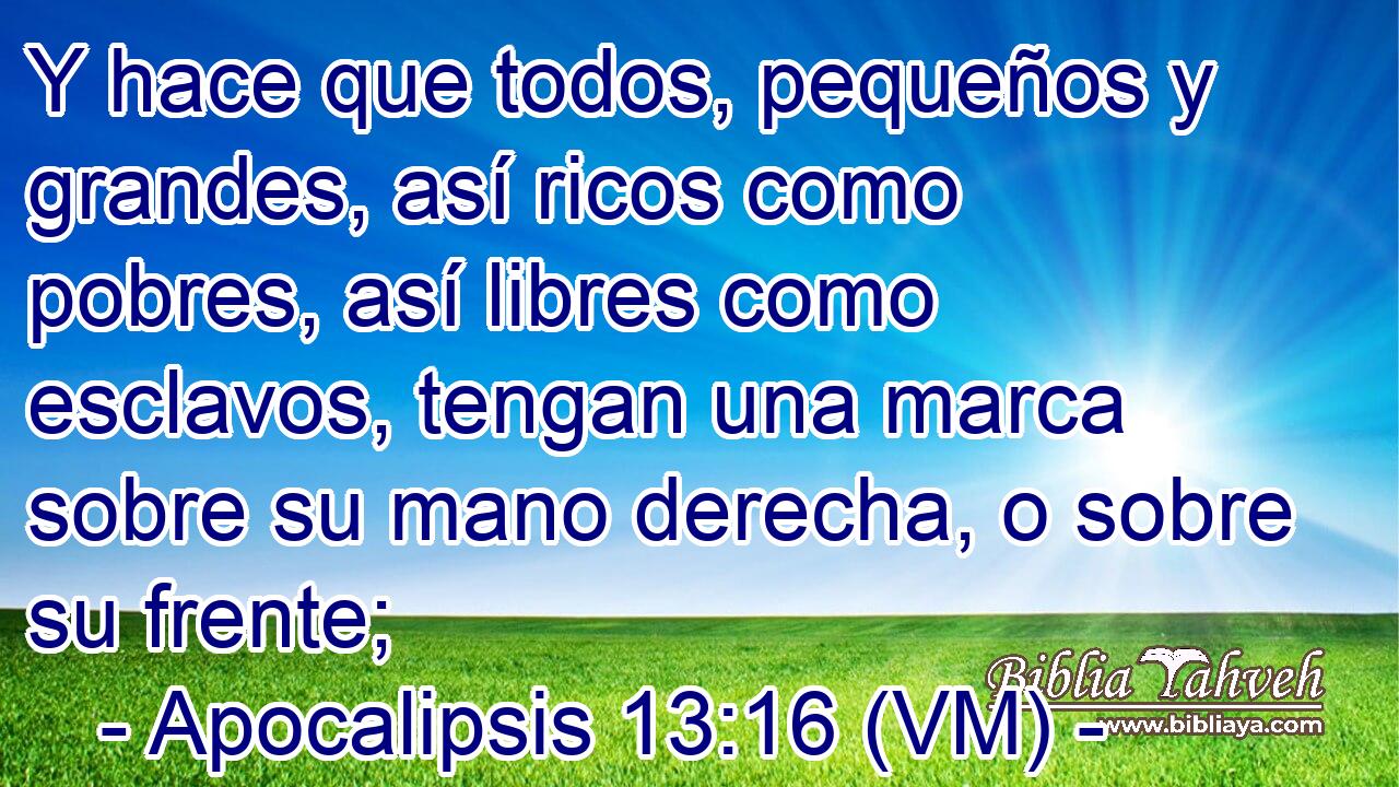 Y hace que todos, pequeños y grandes, así ricos como pobres, así libres como esclavos, tengan una marca sobre su mano derecha, o sobre su frente; 