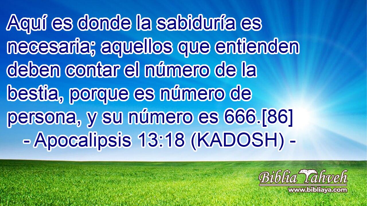  Aquí es donde la sabiduría es necesaria; aquellos que entienden deben contar el número de la bestia, porque es número de persona, y su número es 666.[86] 