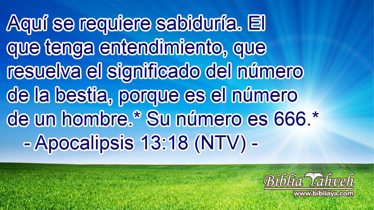 Aquí se requiere sabiduría. El que tenga entendimiento, que resuelva el significado del número de la bestia, porque es el número de un hombre.* Su número es 666.*