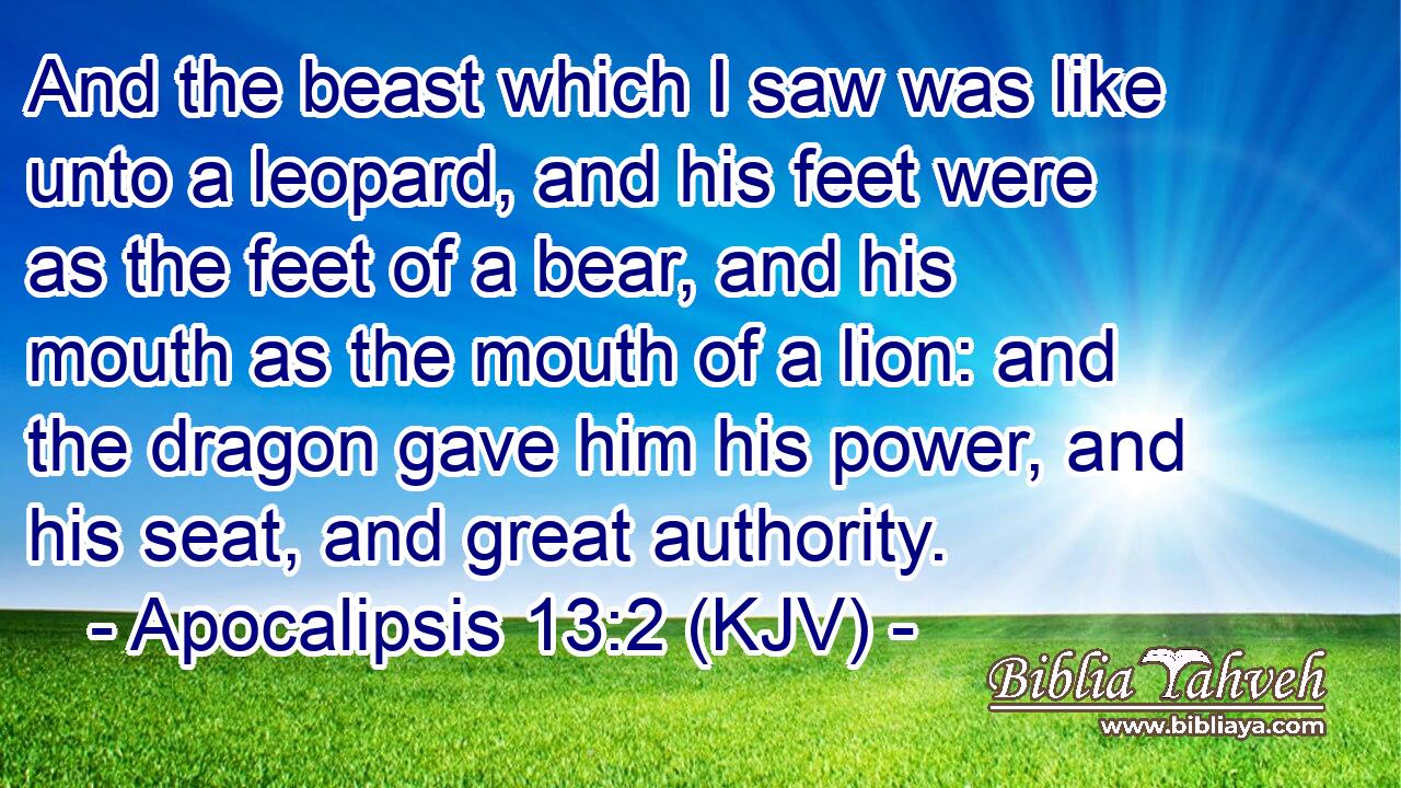And the beast which I saw was like unto a leopard, and his feet were as the feet of a bear, and his mouth as the mouth of a lion: and the dragon gave him his power, and his seat, and great authority.