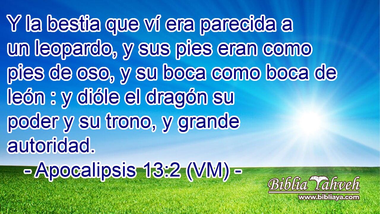  Y la bestia que ví era parecida a un leopardo, y sus pies eran como pies de oso, y su boca como boca de león : y dióle el dragón su poder y su trono, y grande autoridad. 