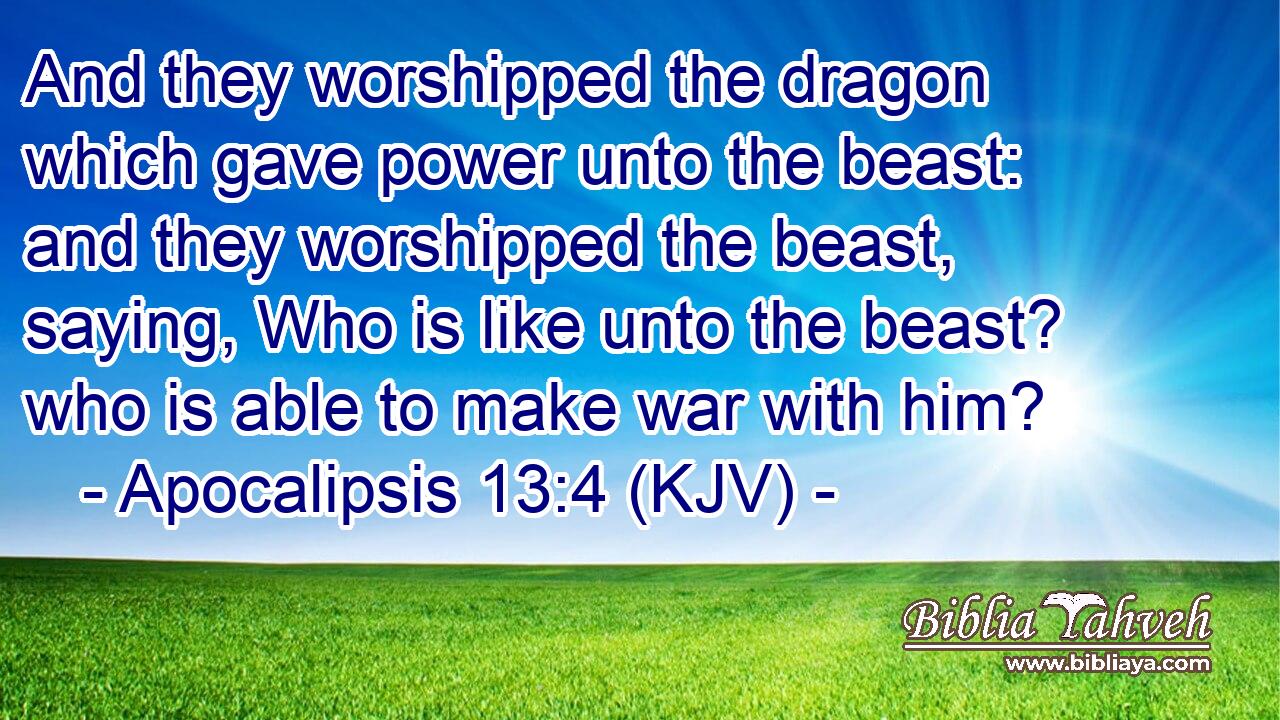 And they worshipped the dragon which gave power unto the beast: and they worshipped the beast, saying, Who is like unto the beast? who is able to make war with him?
