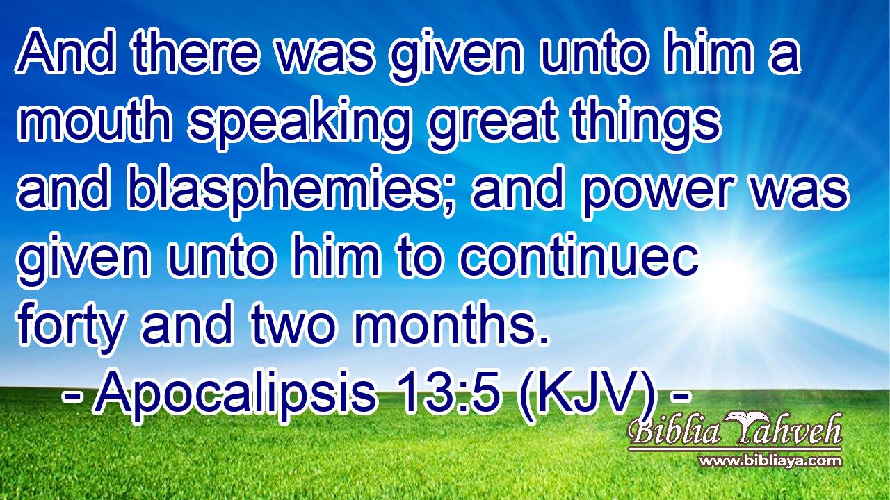 And there was given unto him a mouth speaking great things and blasphemies; and power was given unto him to continuec forty and two months.