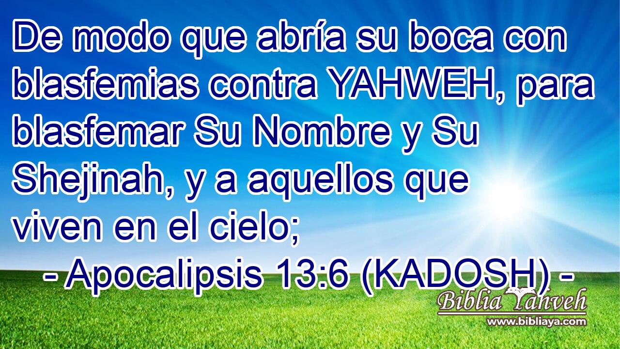  De modo que abría su boca con blasfemias contra YAHWEH, para blasfemar Su Nombre y Su Shejinah, y a aquellos que viven en el cielo; 
