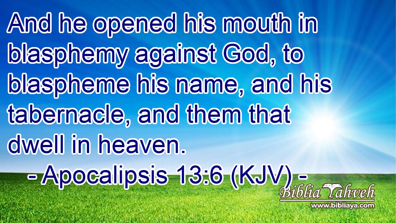 And he opened his mouth in blasphemy against God, to blaspheme his name, and his tabernacle, and them that dwell in heaven.