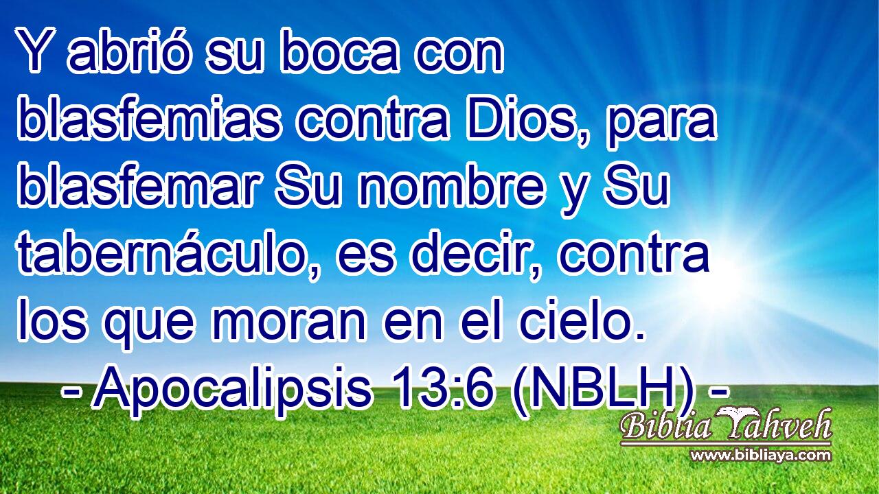  Y abrió su boca con blasfemias contra Dios, para blasfemar Su nombre y Su tabernáculo, es decir, contra los que moran en el cielo. 