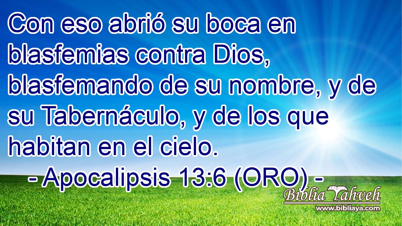  Con eso abrió su boca en blasfemias contra Dios, blasfemando de su nombre, y de su Tabernáculo, y de los que habitan en el cielo. 