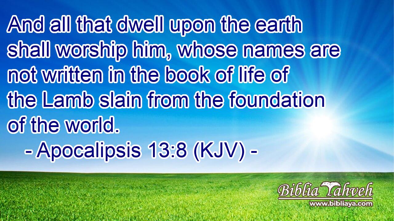 And all that dwell upon the earth shall worship him, whose names are not written in the book of life of the Lamb slain from the foundation of the world.