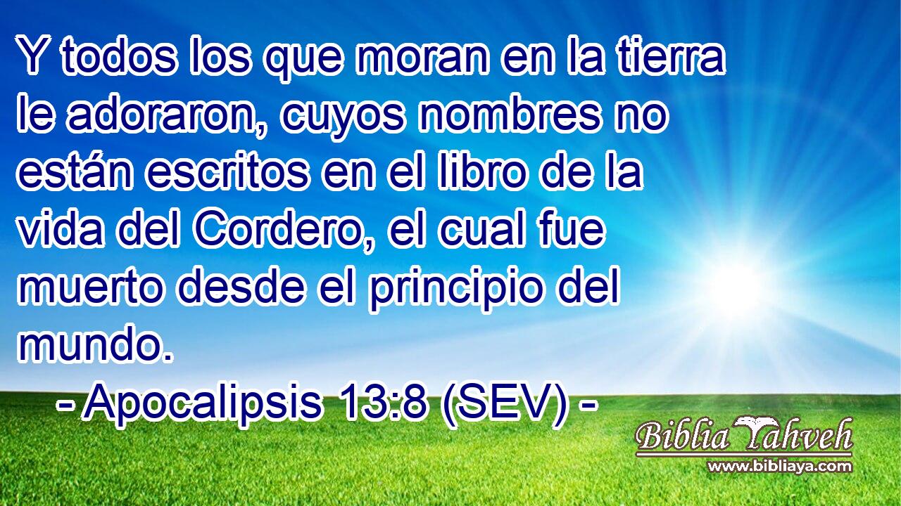 Y todos los que moran en la tierra le adoraron, cuyos nombres no están escritos en el libro de la vida del Cordero, el cual fue muerto desde el principio del mundo.