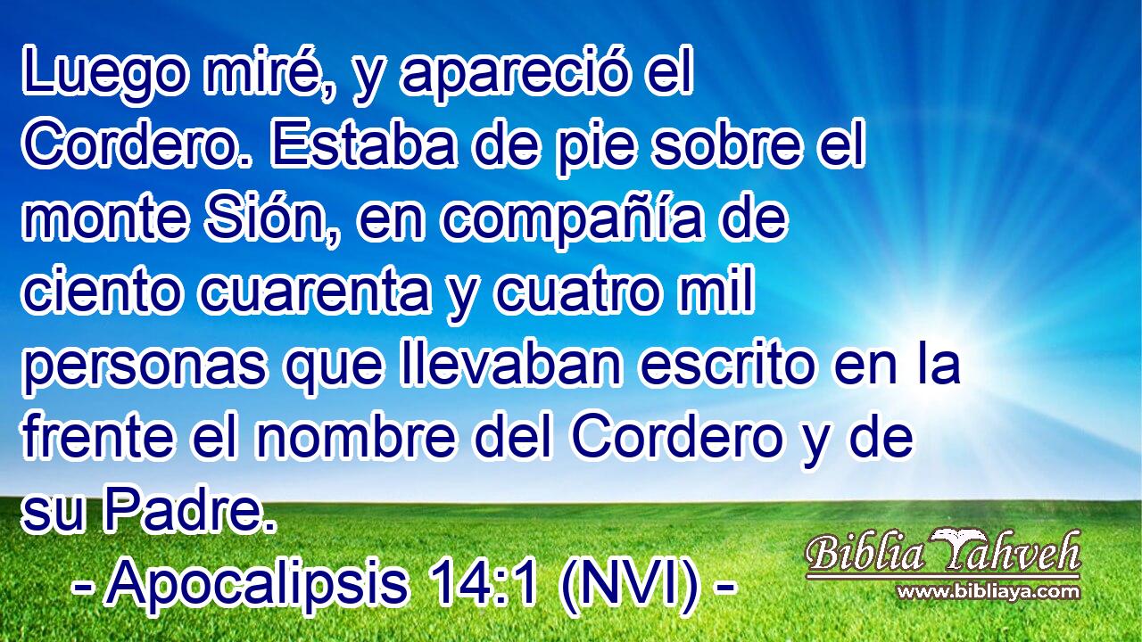  Luego miré, y apareció el Cordero. Estaba de pie sobre el monte Sión, en compañía de ciento cuarenta y cuatro mil personas que llevaban escrito en la frente el nombre del Cordero y de su Padre. 