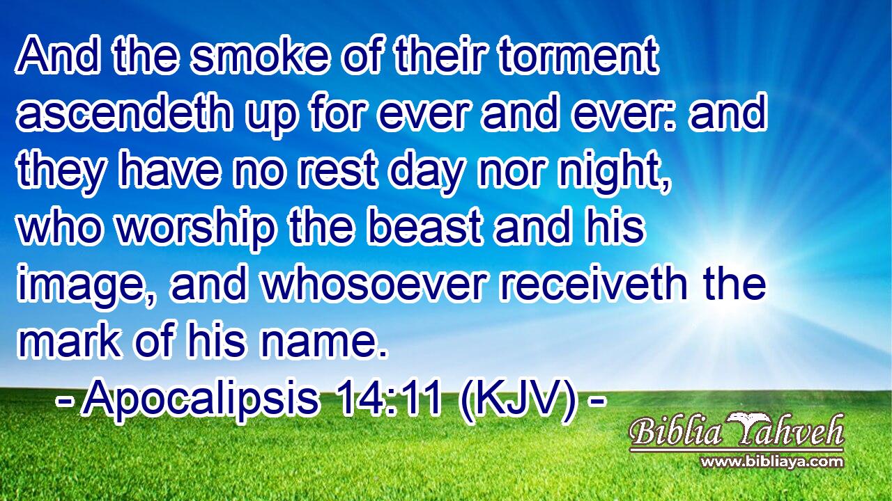 And the smoke of their torment ascendeth up for ever and ever: and they have no rest day nor night, who worship the beast and his image, and whosoever receiveth the mark of his name.