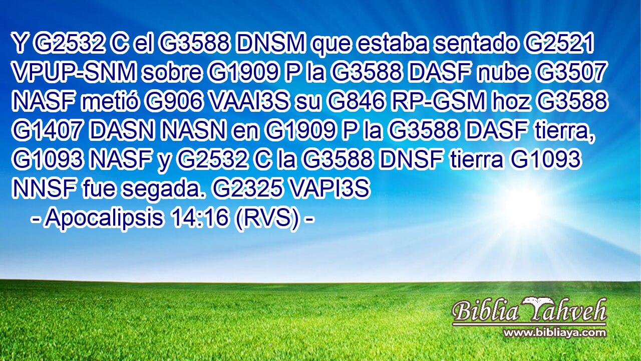 Y G2532 C el G3588 DNSM que estaba sentado G2521 VPUP-SNM sobre G1909 P la G3588 DASF nube G3507 NASF metió G906 VAAI3S su G846 RP-GSM hoz G3588 G1407 DASN NASN en G1909 P la G3588 DASF tierra, G1093 NASF y G2532 C la G3588 DNSF tierra G1093 NNSF fue segada. G2325 VAPI3S 