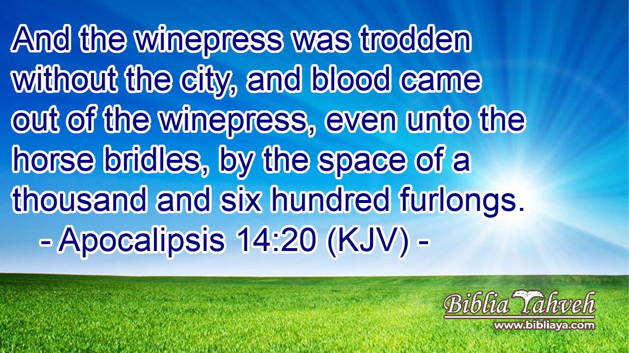And the winepress was trodden without the city, and blood came out of the winepress, even unto the horse bridles, by the space of a thousand and six hundred furlongs.