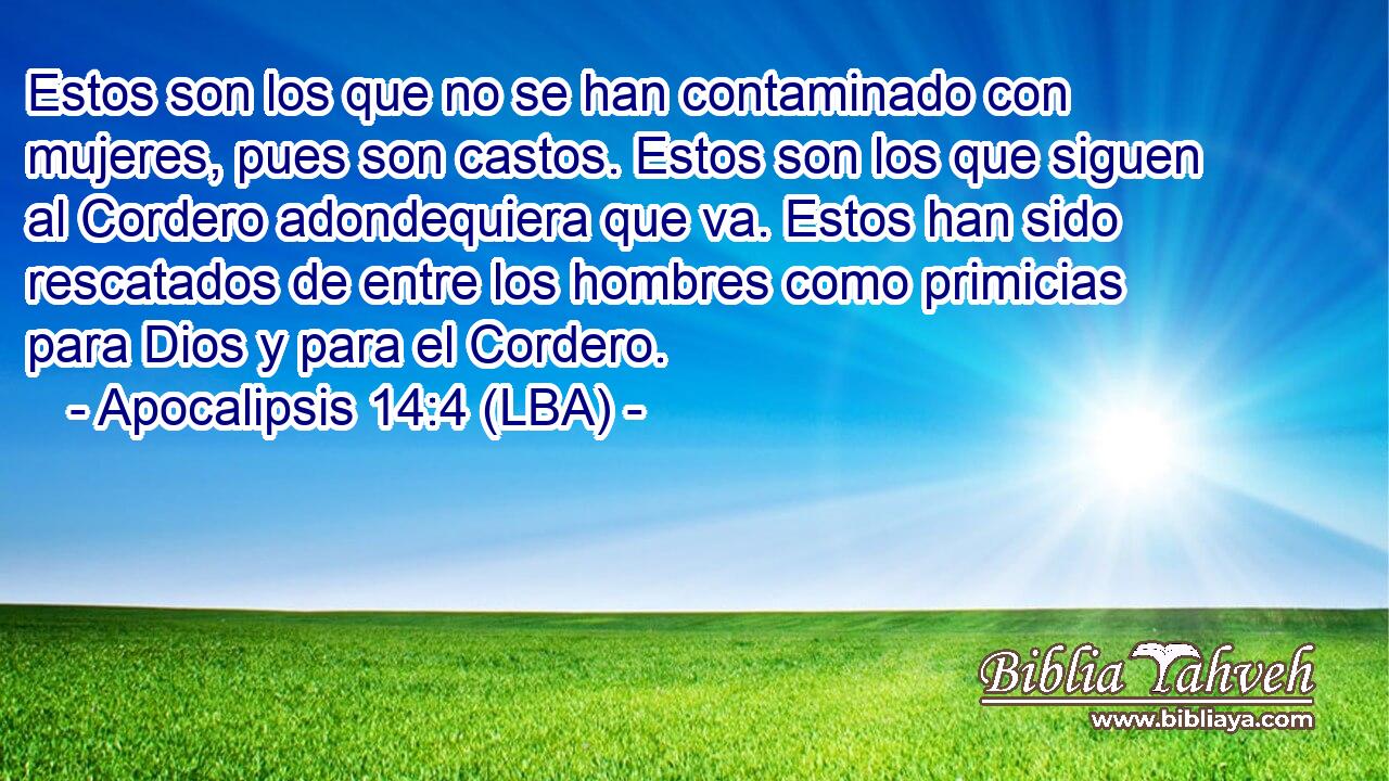 Estos son los que no se han contaminado con mujeres, pues son castos. Estos son los que siguen al Cordero adondequiera que va. Estos han sido rescatados de entre los hombres como primicias para Dios y para el Cordero.