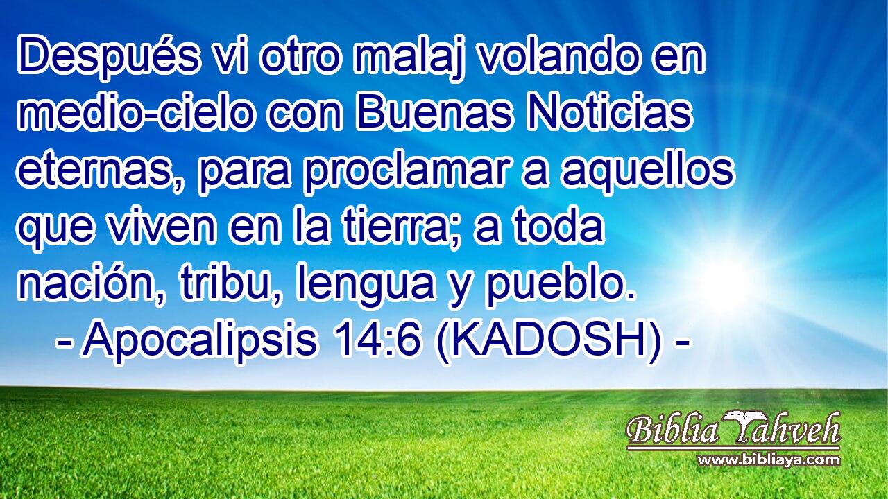  Después vi otro malaj volando en medio-cielo con Buenas Noticias eternas, para proclamar a aquellos que viven en la tierra; a toda nación, tribu, lengua y pueblo. 