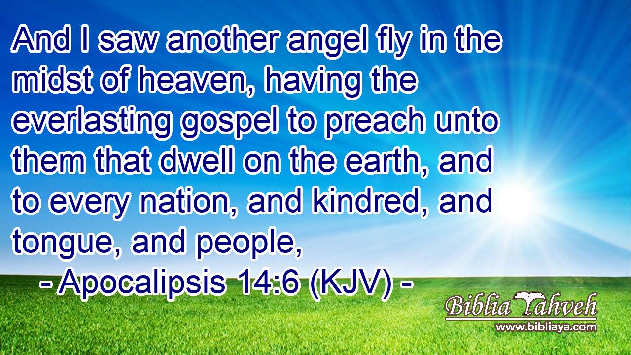 And I saw another angel fly in the midst of heaven, having the everlasting gospel to preach unto them that dwell on the earth, and to every nation, and kindred, and tongue, and people,