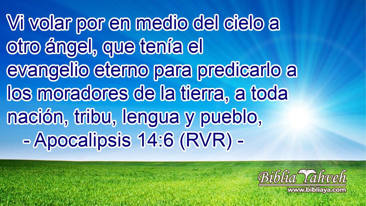 Vi volar por en medio del cielo a otro ángel, que tenía el evangelio eterno para predicarlo a los moradores de la tierra, a toda nación, tribu, lengua y pueblo,