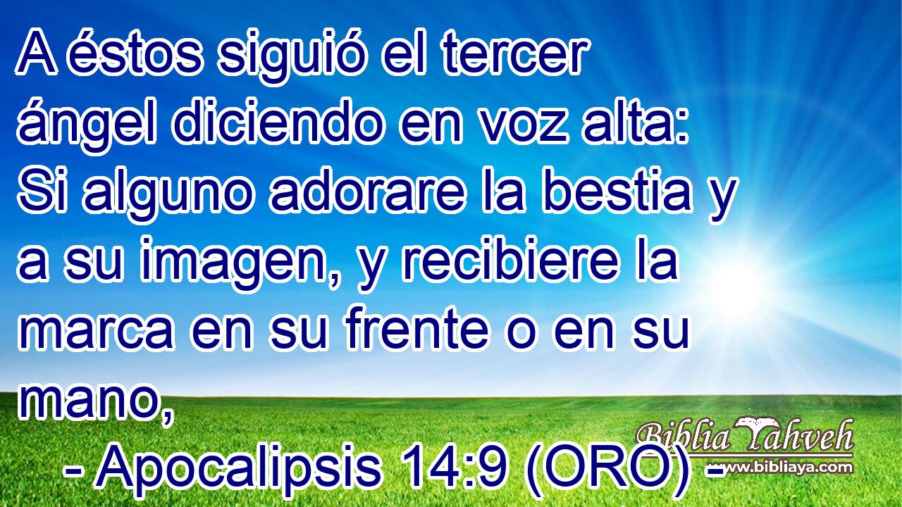  A éstos siguió el tercer ángel diciendo en voz alta: Si alguno adorare la bestia y a su imagen, y recibiere la marca en su frente o en su mano, 