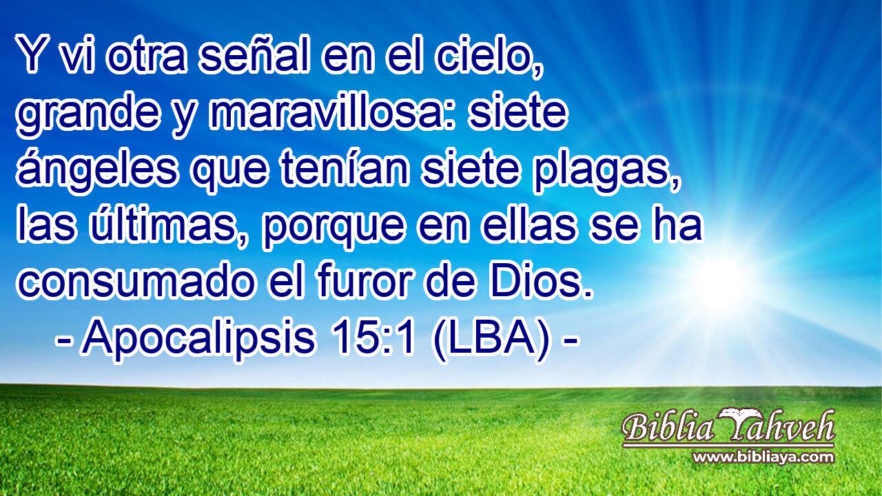 Y vi otra señal en el cielo, grande y maravillosa: siete ángeles que tenían siete plagas, las últimas, porque en ellas se ha consumado el furor de Dios.