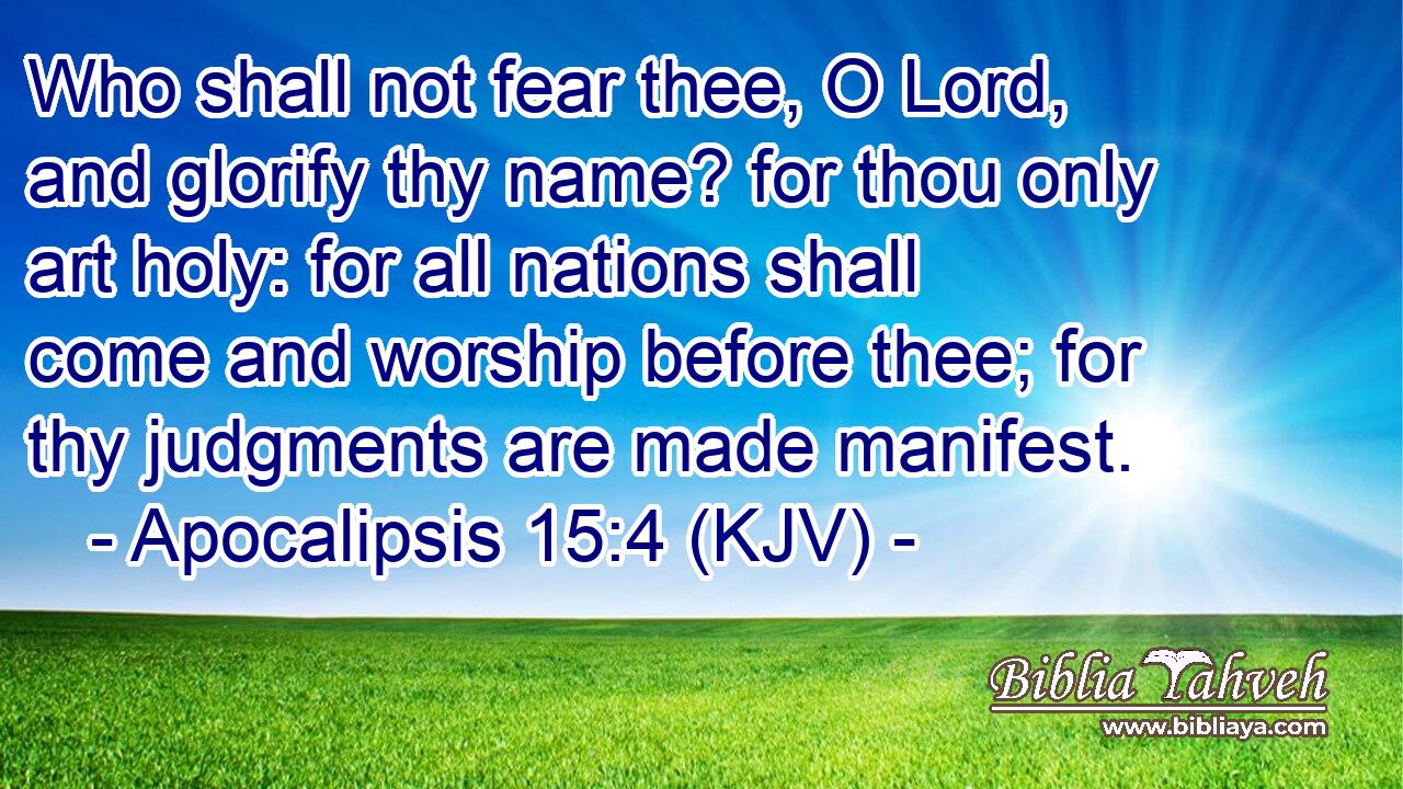 Who shall not fear thee, O Lord, and glorify thy name? for thou only art holy: for all nations shall come and worship before thee; for thy judgments are made manifest.