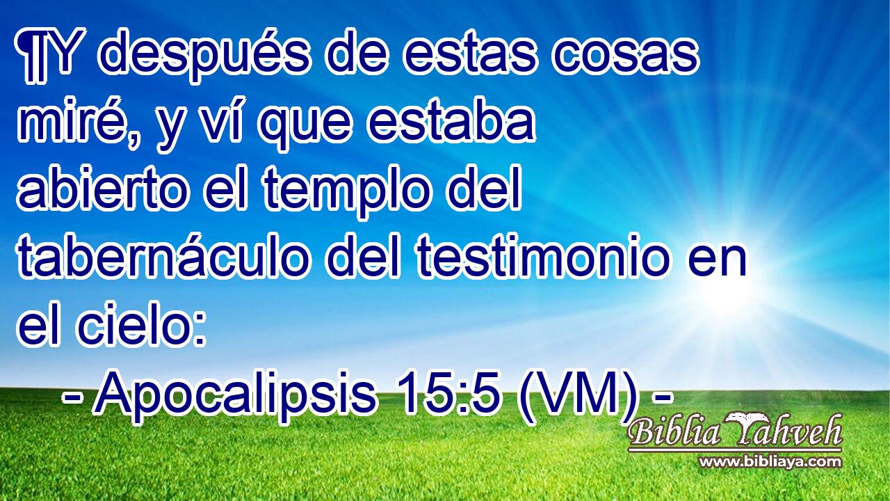  ¶Y después de estas cosas miré, y ví que estaba abierto el templo del tabernáculo del testimonio en el cielo: 