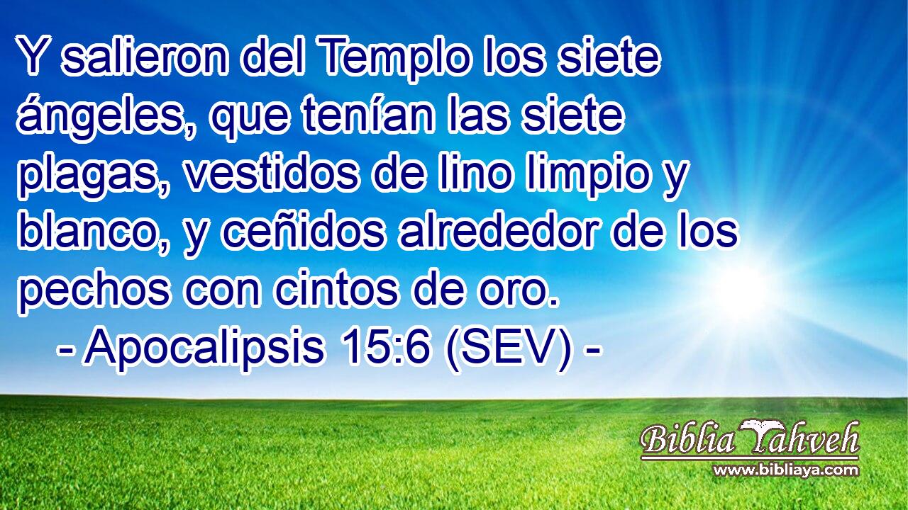 Y salieron del Templo los siete ángeles, que tenían las siete plagas, vestidos de lino limpio y blanco, y ceñidos alrededor de los pechos con cintos de oro.