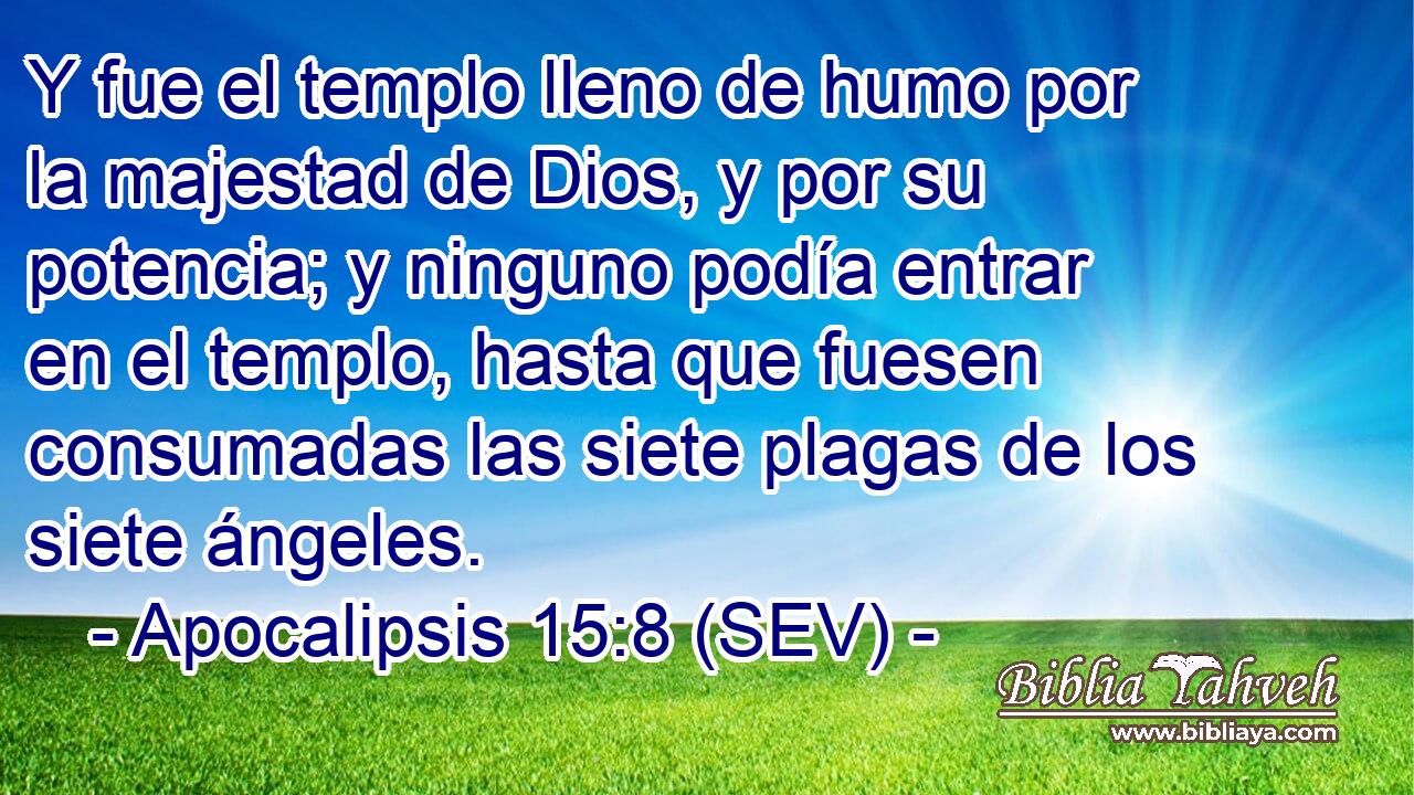 Y fue el templo lleno de humo por la majestad de Dios, y por su potencia; y ninguno podía entrar en el templo, hasta que fuesen consumadas las siete plagas de los siete ángeles.