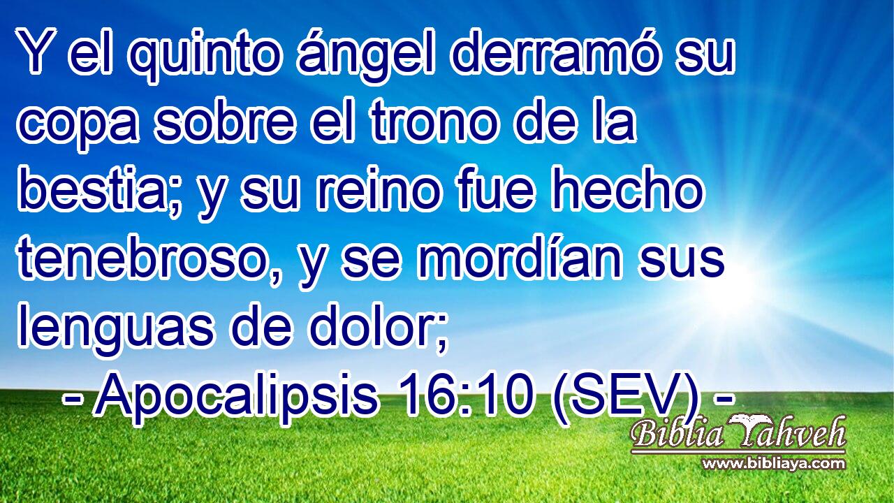 Y el quinto ángel derramó su copa sobre el trono de la bestia; y su reino fue hecho tenebroso, y se mordían sus lenguas de dolor;