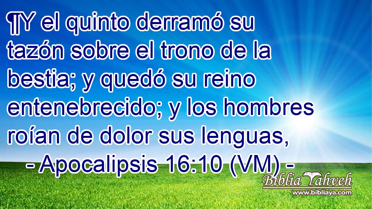  ¶Y el quinto derramó su tazón sobre el trono de la bestia; y quedó su reino entenebrecido; y los hombres roían de dolor sus lenguas, 