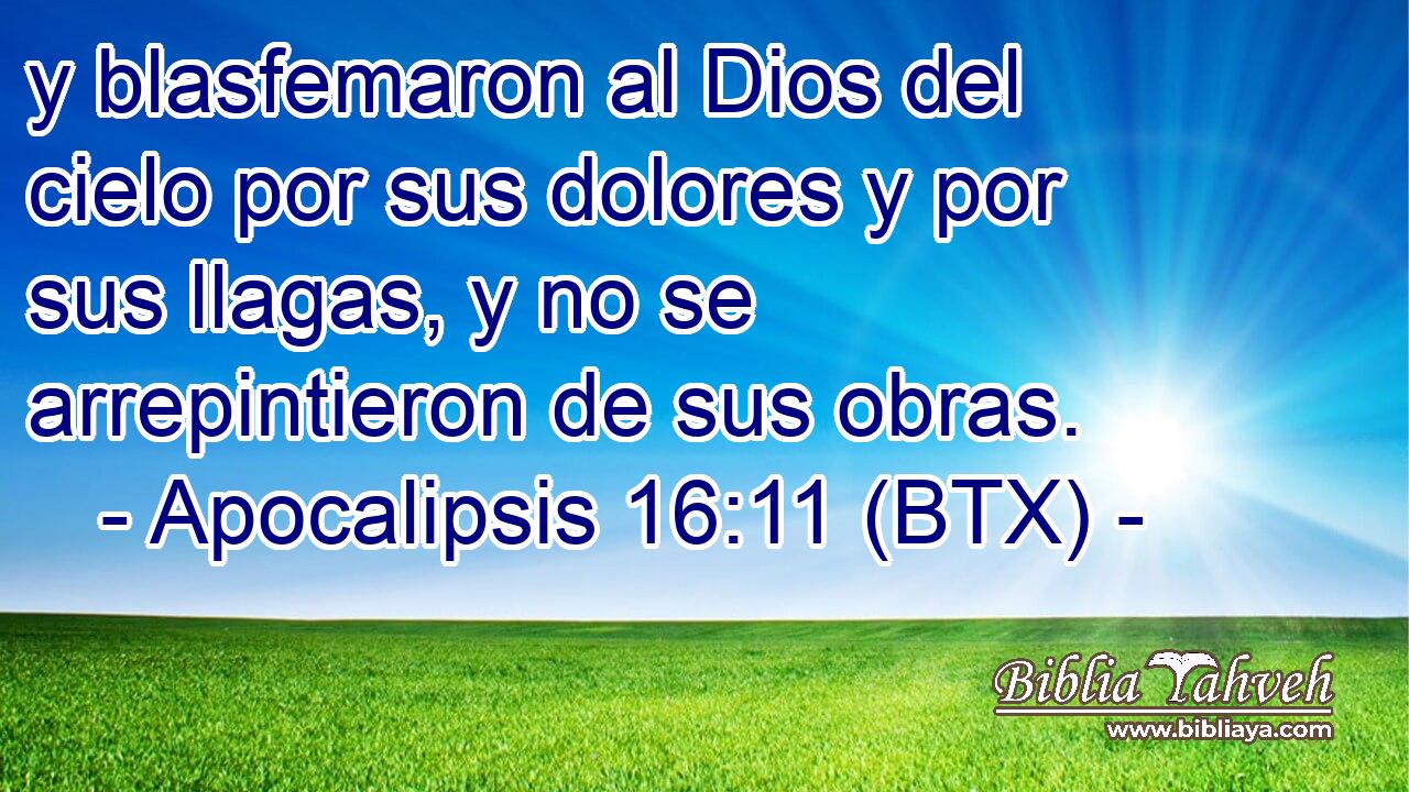 y blasfemaron al Dios del cielo por sus dolores y por sus llagas, y no se arrepintieron de sus obras.