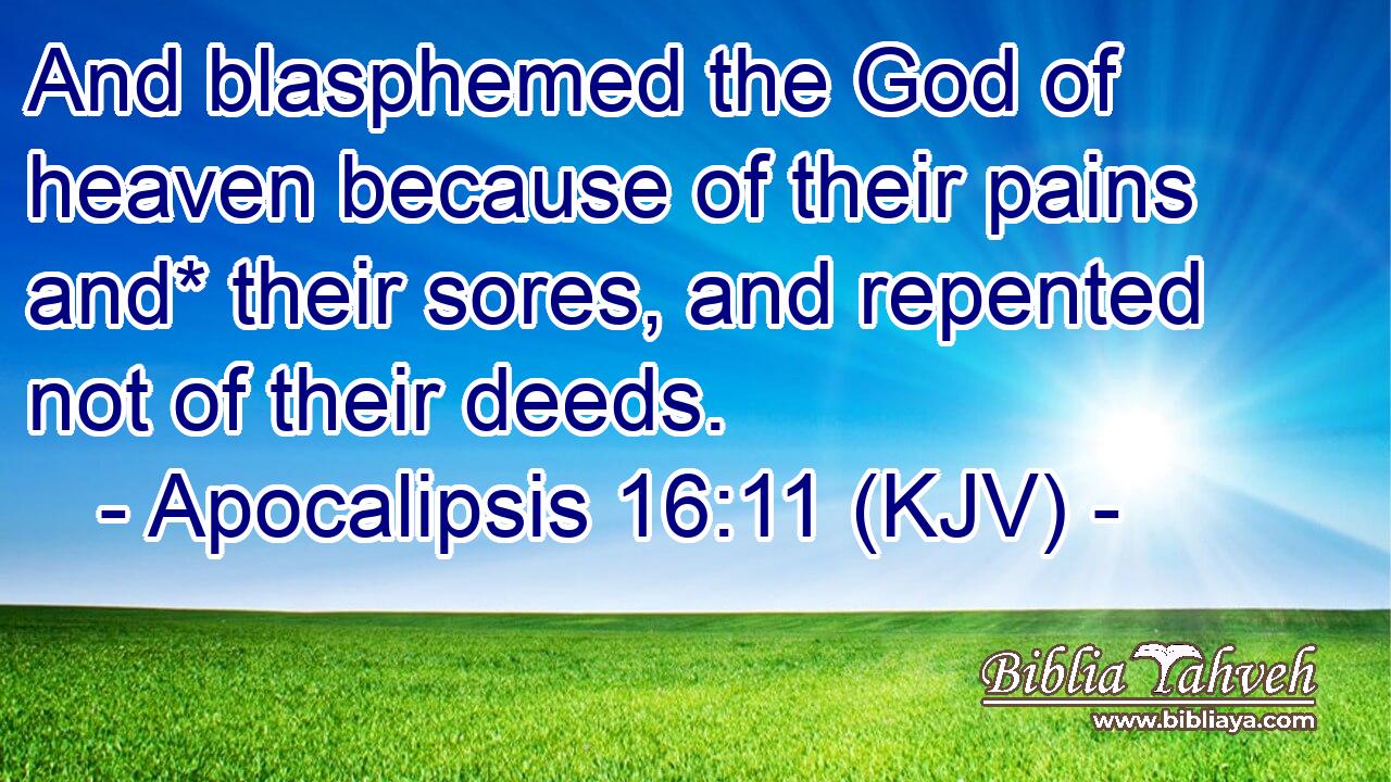 And blasphemed the God of heaven because of their pains and* their sores, and repented not of their deeds.