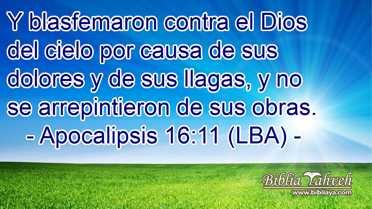 Y blasfemaron contra el Dios del cielo por causa de sus dolores y de sus llagas, y no se arrepintieron de sus obras.