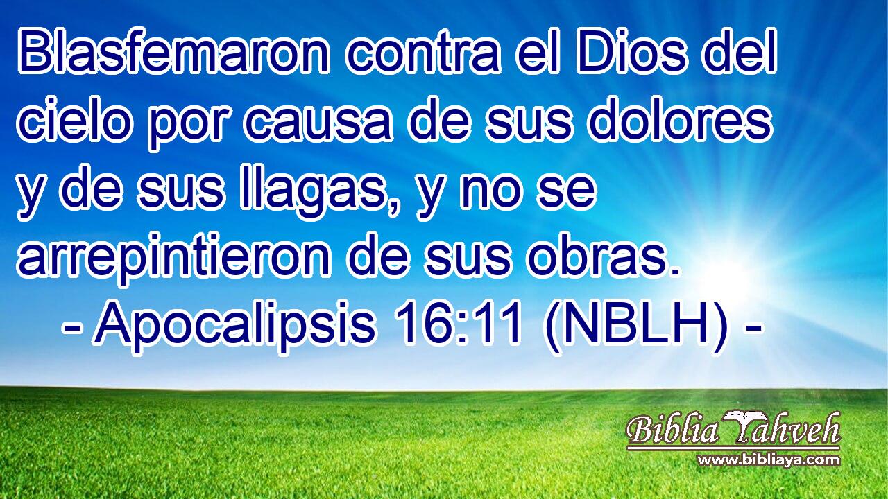  Blasfemaron contra el Dios del cielo por causa de sus dolores y de sus llagas, y no se arrepintieron de sus obras. 