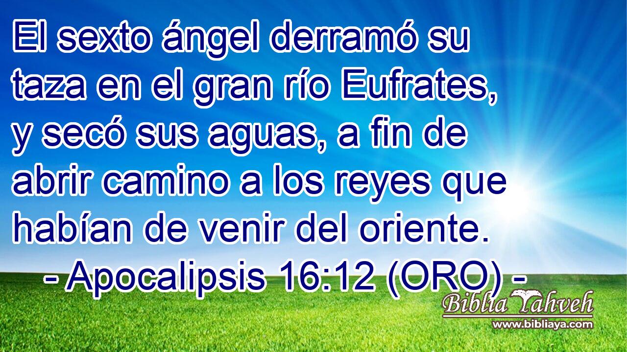  El sexto ángel derramó su taza en el gran río Eufrates, y secó sus aguas, a fin de abrir camino a los reyes que habían de venir del oriente. 