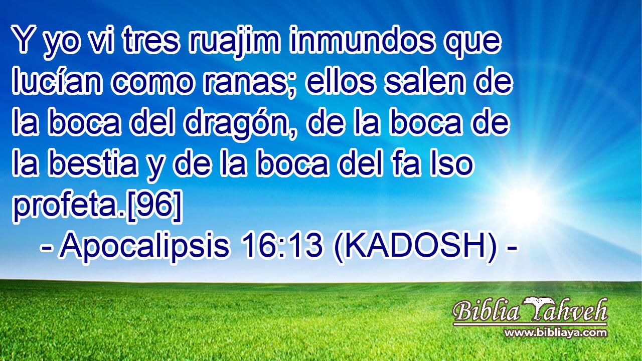  Y yo vi tres ruajim inmundos que lucían como ranas; ellos salen de la boca del dragón, de la boca de la bestia y de la boca del fa lso profeta.[96] 