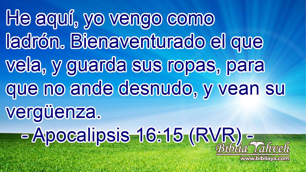 He aquí, yo vengo como ladrón. Bienaventurado el que vela, y guarda sus ropas, para que no ande desnudo, y vean su vergüenza.