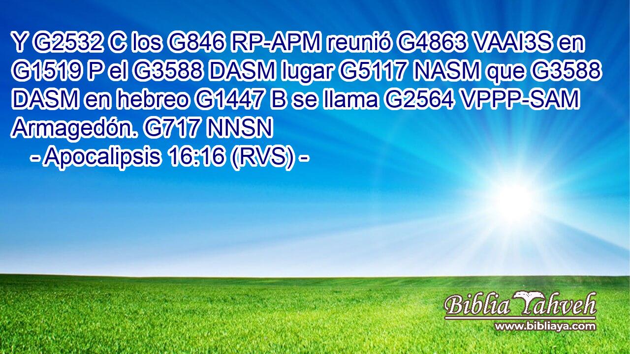 Y G2532 C los G846 RP-APM reunió G4863 VAAI3S en G1519 P el G3588 DASM lugar G5117 NASM que G3588 DASM en hebreo G1447 B se llama G2564 VPPP-SAM Armagedón. G717 NNSN 
