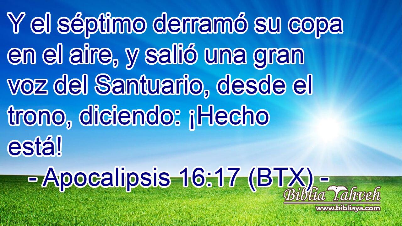 Y el séptimo derramó su copa en el aire, y salió una gran voz del Santuario, desde el trono, diciendo: ¡Hecho está!