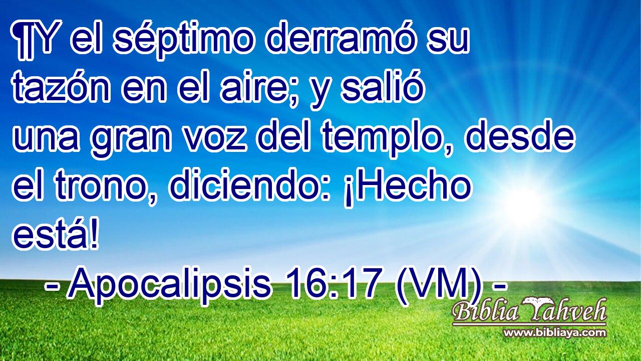  ¶Y el séptimo derramó su tazón en el aire; y salió una gran voz del templo, desde el trono, diciendo: ¡Hecho está! 