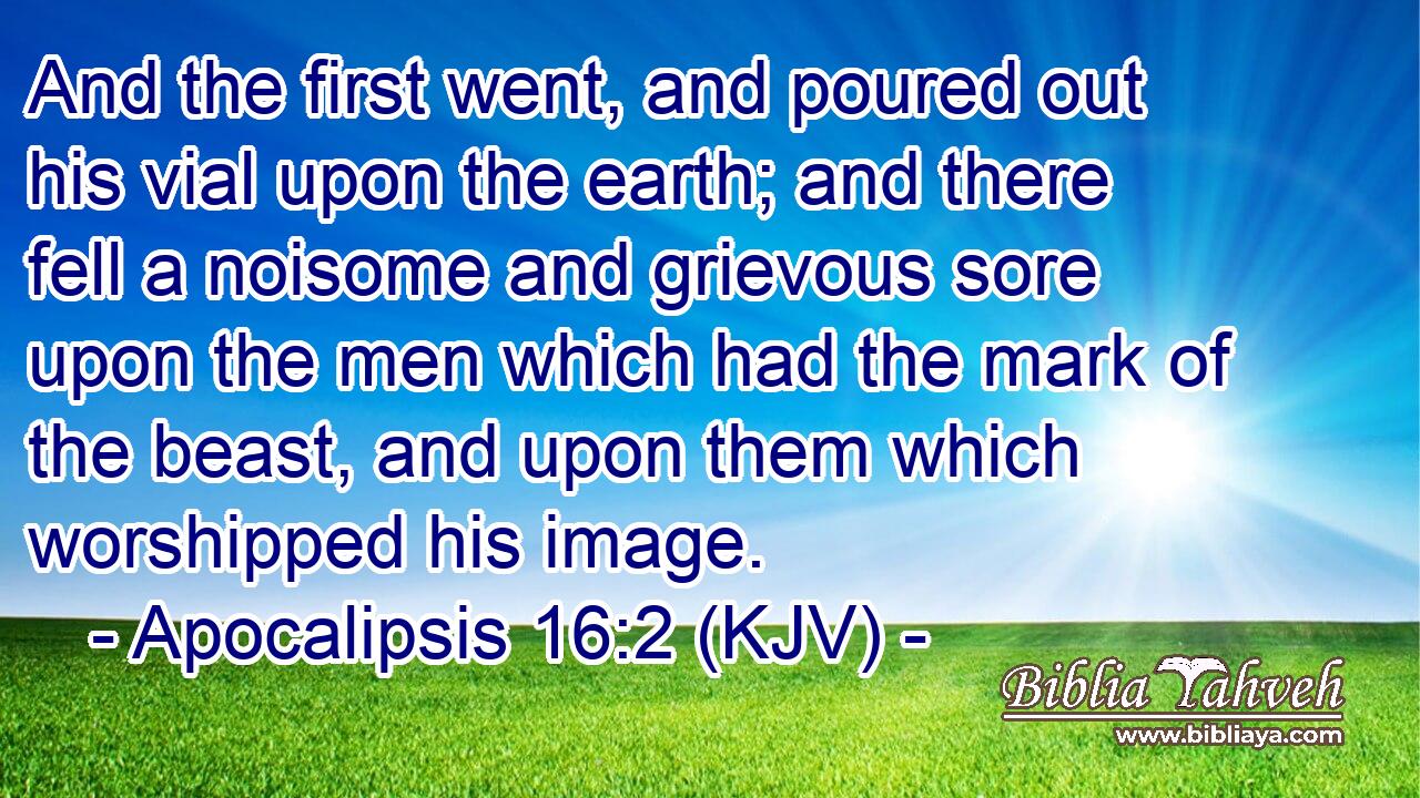 And the first went, and poured out his vial upon the earth; and there fell a noisome and grievous sore upon the men which had the mark of the beast, and upon them which worshipped his image.