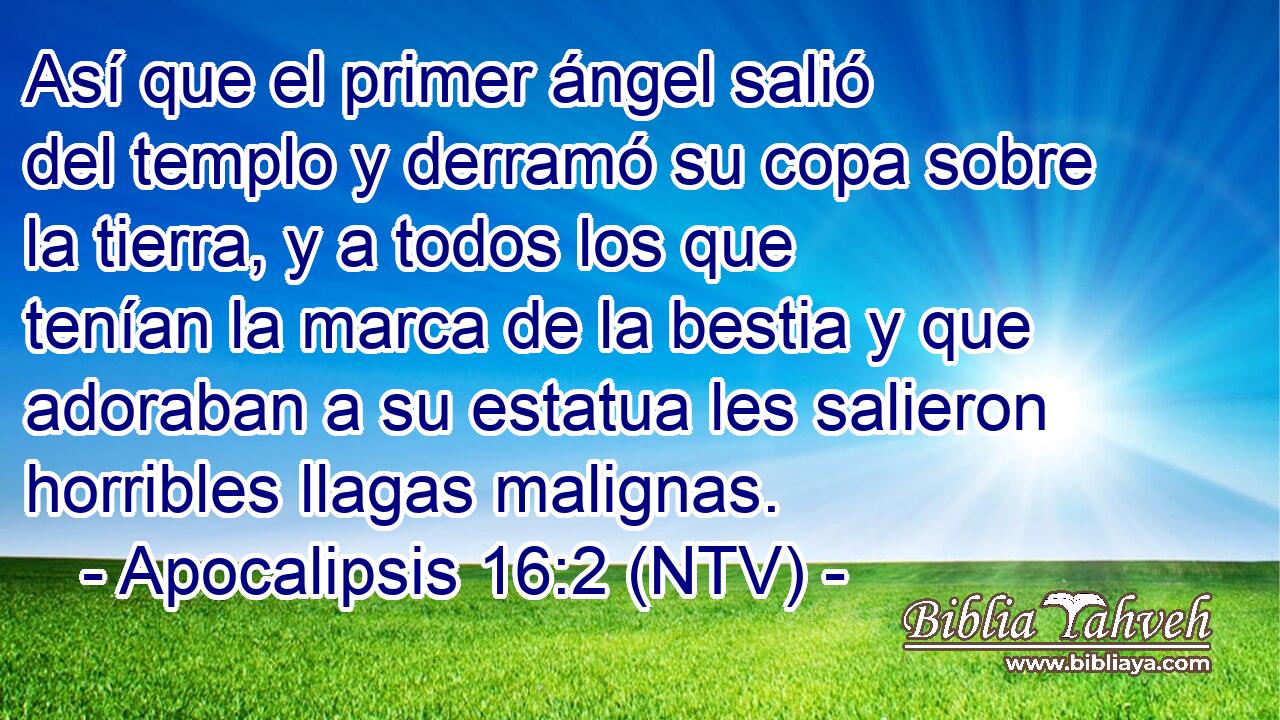 Así que el primer ángel salió del templo y derramó su copa sobre la tierra, y a todos los que tenían la marca de la bestia y que adoraban a su estatua les salieron horribles llagas malignas.