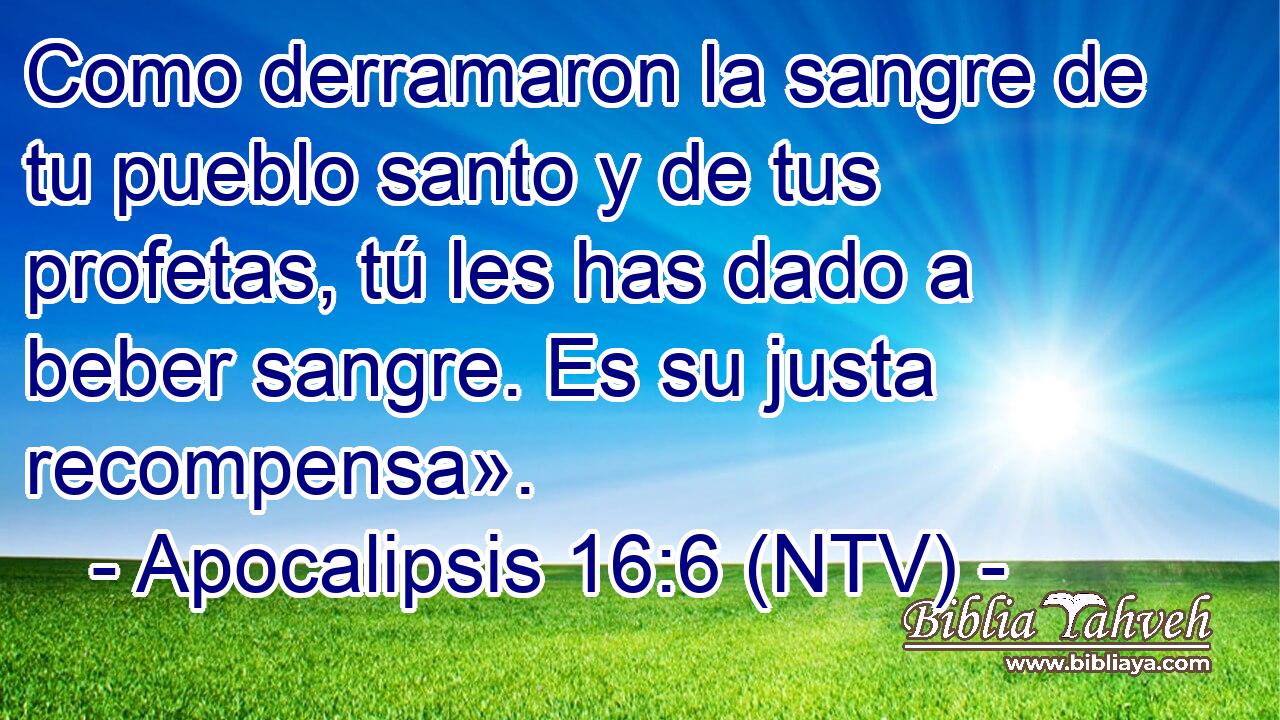 Como derramaron la sangre de tu pueblo santo y de tus profetas, tú les has dado a beber sangre. Es su justa recompensa».