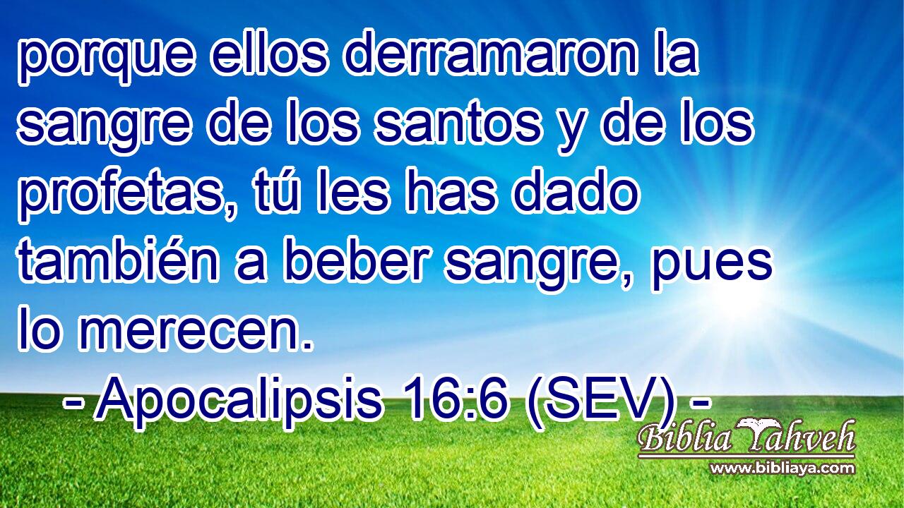 porque ellos derramaron la sangre de los santos y de los profetas, tú les has dado también a beber sangre, pues lo merecen.