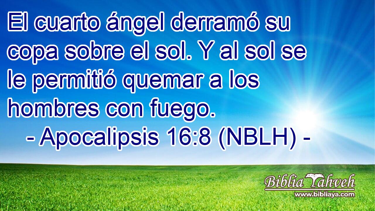  El cuarto ángel derramó su copa sobre el sol. Y al sol se le permitió quemar a los hombres con fuego. 