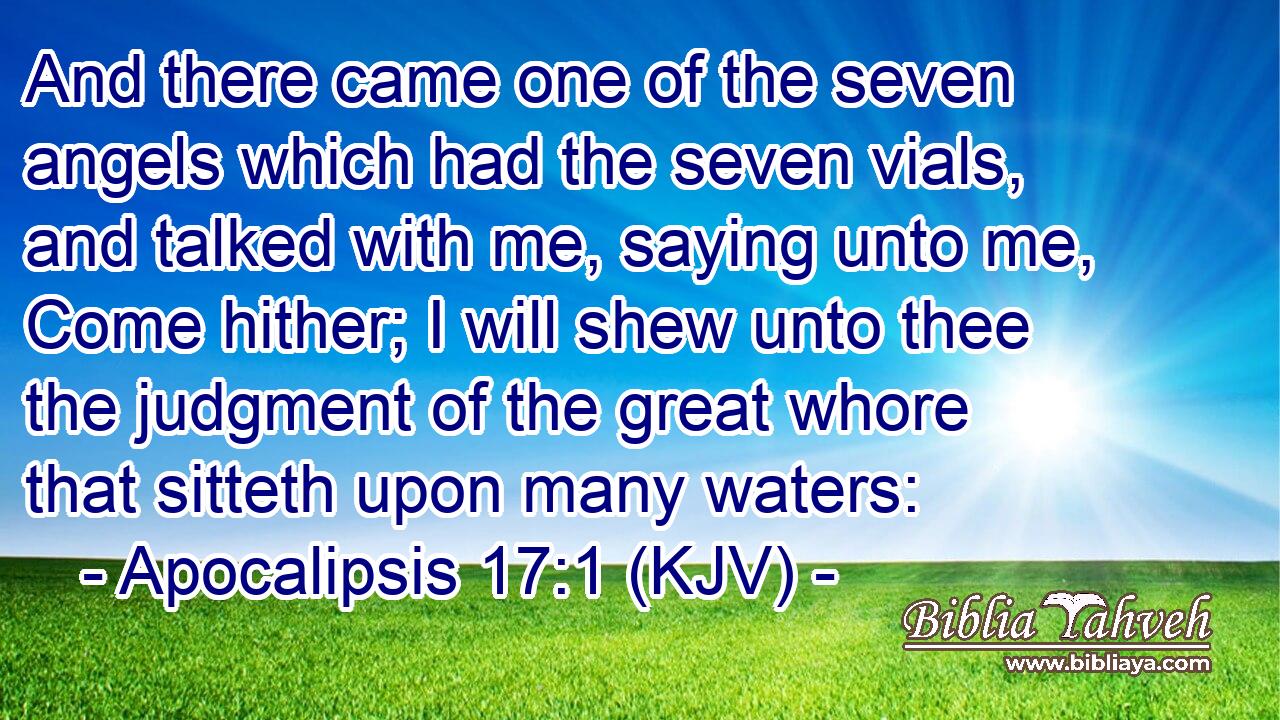 And there came one of the seven angels which had the seven vials, and talked with me, saying unto me, Come hither; I will shew unto thee the judgment of the great whore that sitteth upon many waters: