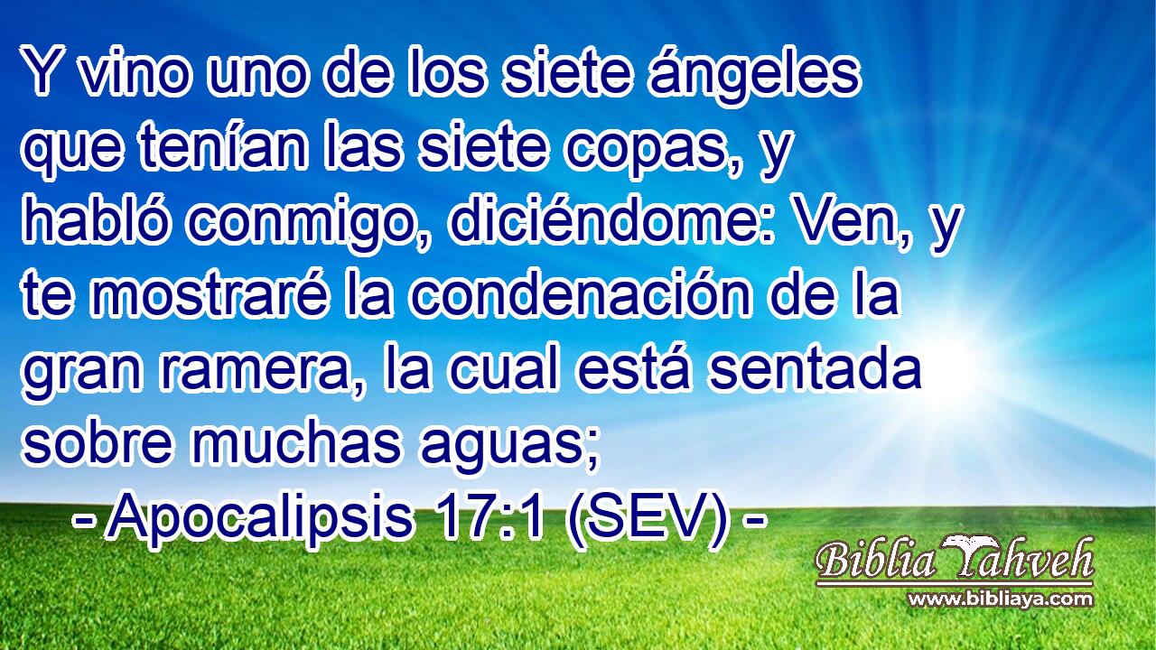 Y vino uno de los siete ángeles que tenían las siete copas, y habló conmigo, diciéndome: Ven, y te mostraré la condenación de la gran ramera, la cual está sentada sobre muchas aguas;