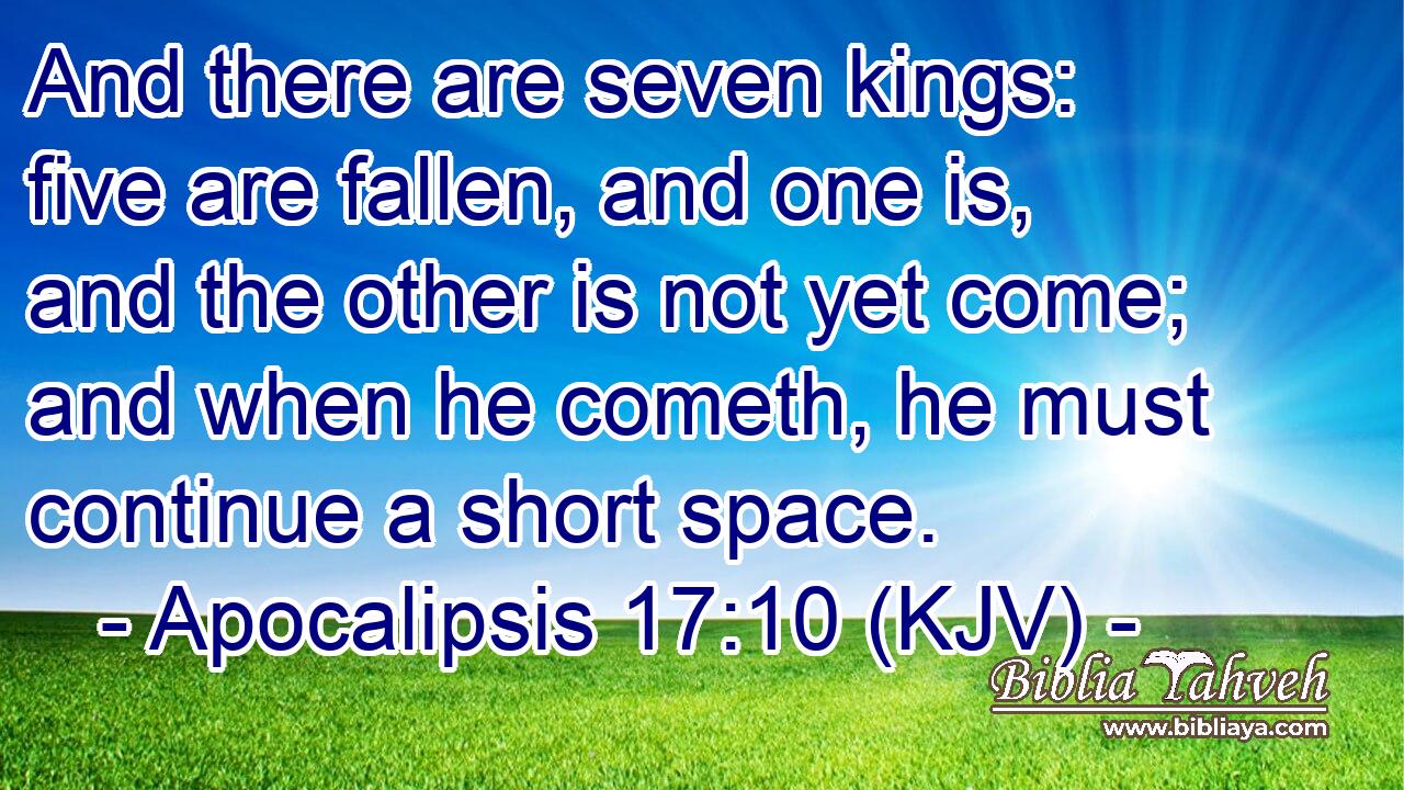And there are seven kings: five are fallen, and one is, and the other is not yet come; and when he cometh, he must continue a short space.