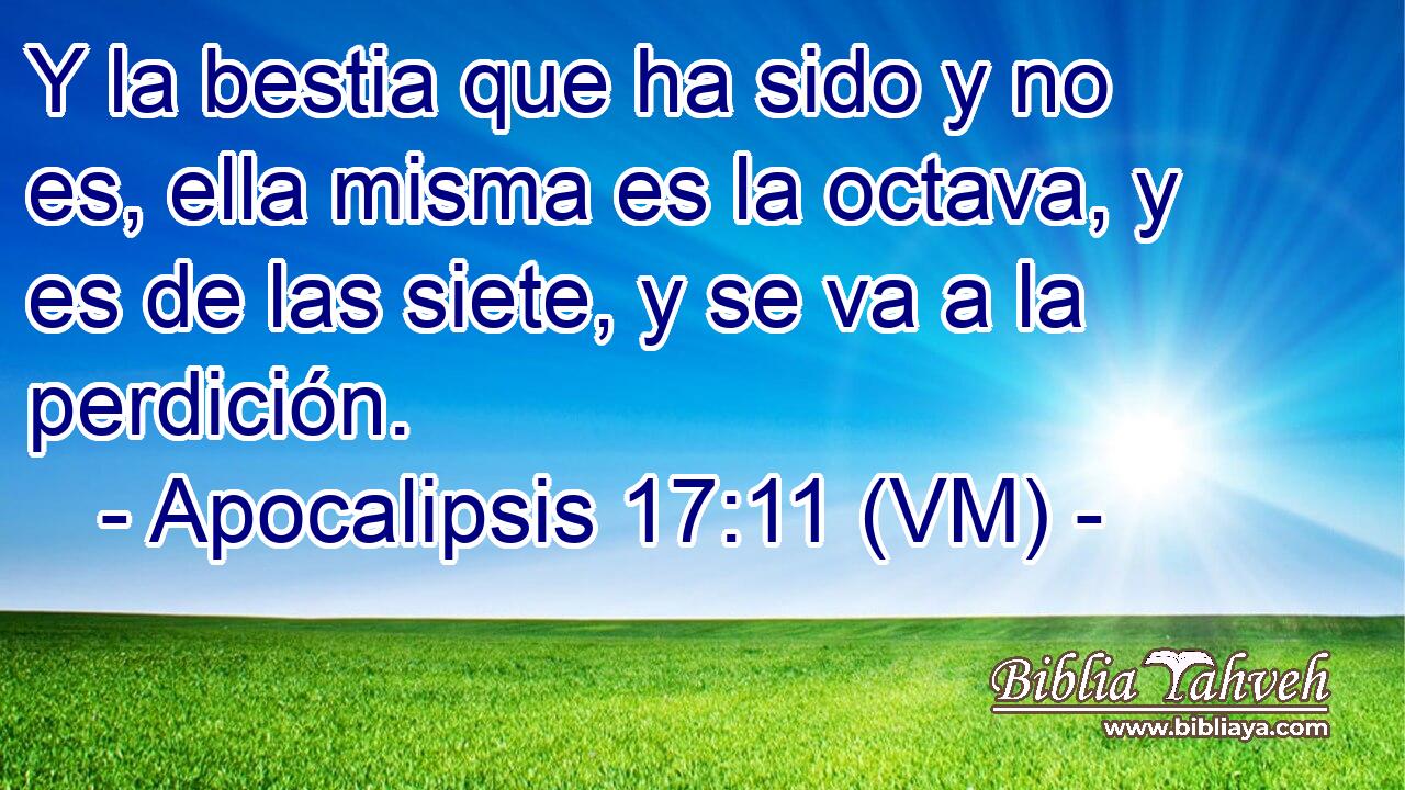  Y la bestia que ha sido y no es, ella misma es la octava, y es de las siete, y se va a la perdición. 