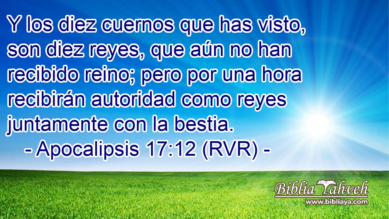 Y los diez cuernos que has visto, son diez reyes, que aún no han recibido reino; pero por una hora recibirán autoridad como reyes juntamente con la bestia.