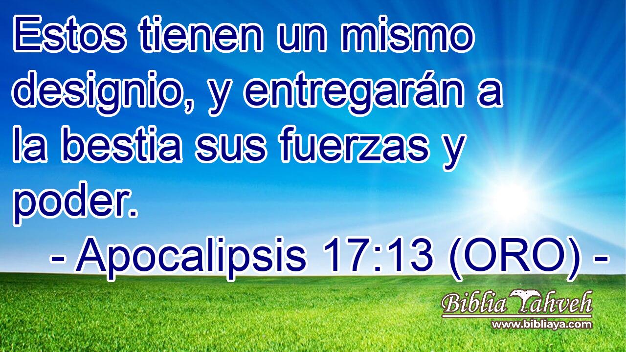  Estos tienen un mismo designio, y entregarán a la bestia sus fuerzas y poder. 